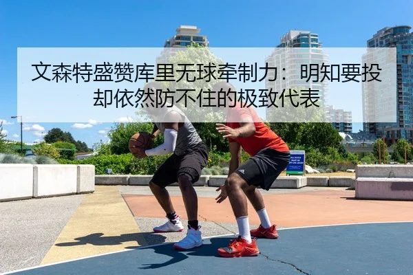 文森特盛赞库里无球牵制力：明知要投却依然防不住的极致代表